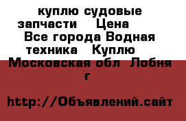 куплю судовые запчасти. › Цена ­ 13 - Все города Водная техника » Куплю   . Московская обл.,Лобня г.